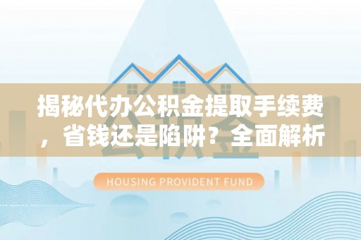 顺庆揭秘代办公积金提取手续费，省钱还是陷阱？全面解析与避坑指南