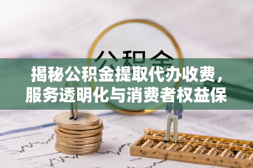顺庆揭秘公积金提取代办收费，服务透明化与消费者权益保障