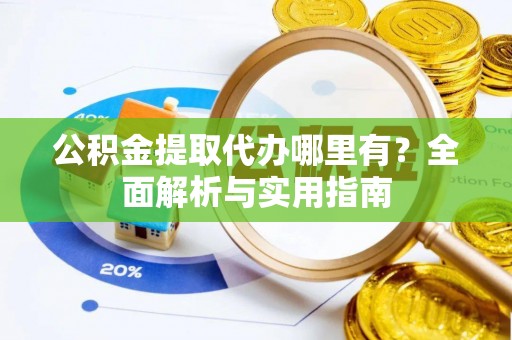顺庆公积金提取代办哪里有？全面解析与实用指南