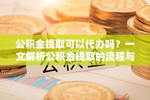 顺庆公积金提取可以代办吗？一文解析公积金提取的流程与注意事项