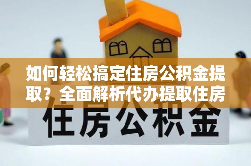 顺庆如何轻松搞定住房公积金提取？全面解析代办提取住房公积金流程