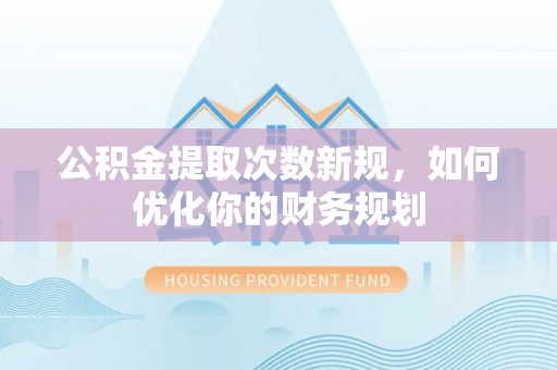 顺庆公积金提取次数新规，如何优化你的财务规划