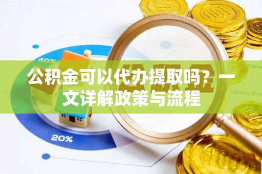 顺庆公积金可以代办提取吗？一文详解政策与流程