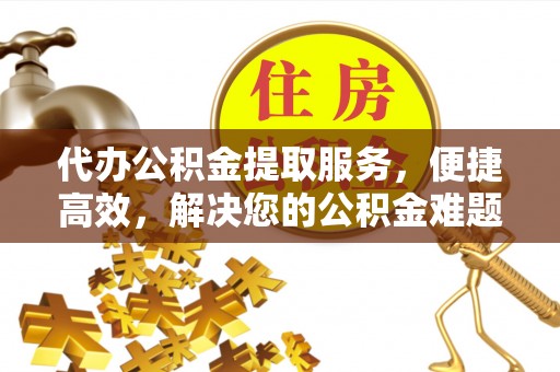 顺庆代办公积金提取服务，便捷高效，解决您的公积金难题