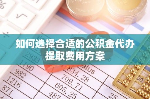 顺庆如何选择合适的公积金代办提取费用方案