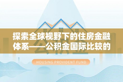 顺庆探索全球视野下的住房金融体系——公积金国际比较的深度解析