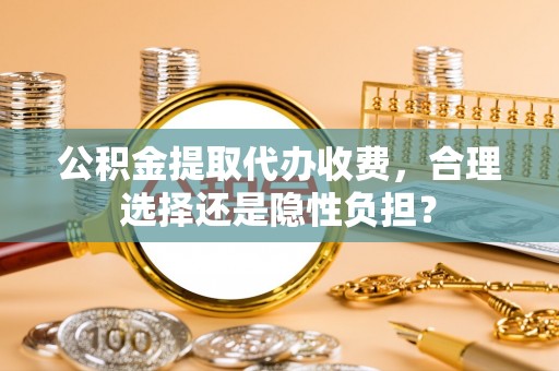顺庆公积金提取代办收费，合理选择还是隐性负担？