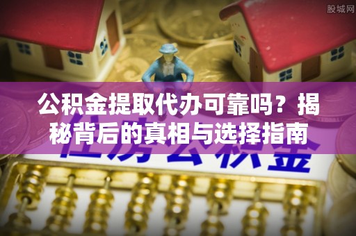 顺庆公积金提取代办可靠吗？揭秘背后的真相与选择指南