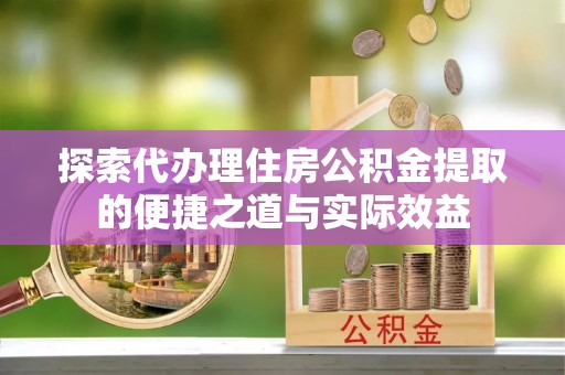 顺庆探索代办理住房公积金提取的便捷之道与实际效益