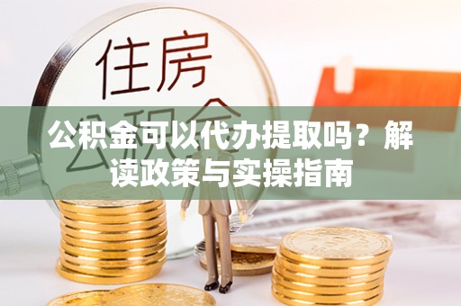 顺庆公积金可以代办提取吗？解读政策与实操指南