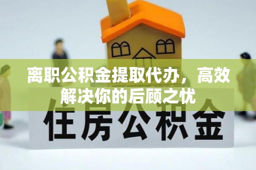 顺庆离职公积金提取代办，高效解决你的后顾之忧