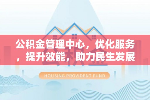 顺庆公积金管理中心，优化服务，提升效能，助力民生发展