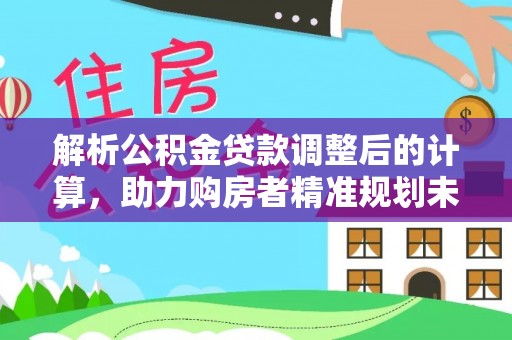 顺庆解析公积金贷款调整后的计算，助力购房者精准规划未来