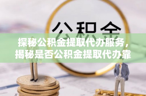 顺庆探秘公积金提取代办服务，揭秘是否公积金提取代办靠谱吗？