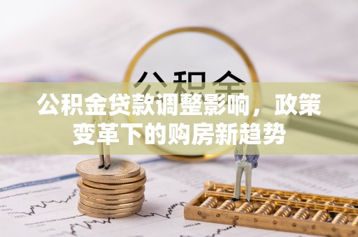 顺庆公积金贷款调整影响，政策变革下的购房新趋势