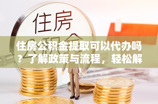 顺庆住房公积金提取可以代办吗？了解政策与流程，轻松解决你的疑问