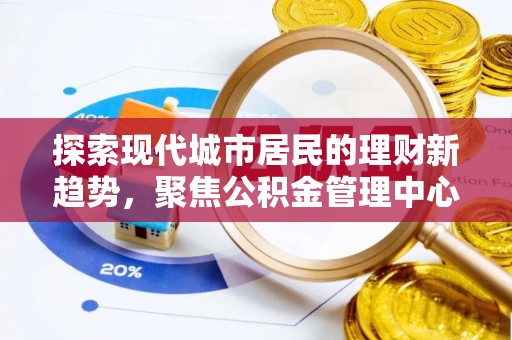 顺庆探索现代城市居民的理财新趋势，聚焦公积金管理中心的服务创新