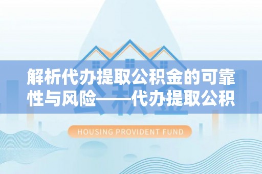 顺庆解析代办提取公积金的可靠性与风险——代办提取公积金靠谱吗