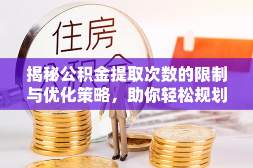 顺庆揭秘公积金提取次数的限制与优化策略，助你轻松规划财务未来