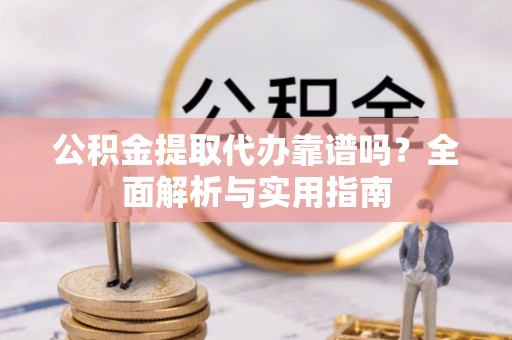 顺庆公积金提取代办靠谱吗？全面解析与实用指南