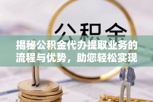 顺庆揭秘公积金代办提取业务的流程与优势，助您轻松实现资金利用最大化