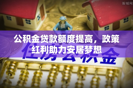 顺庆公积金贷款额度提高，政策红利助力安居梦想