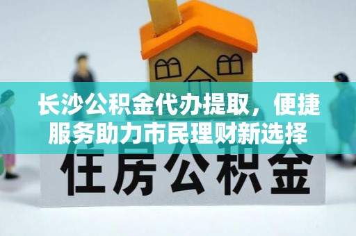 顺庆长沙公积金代办提取，便捷服务助力市民理财新选择