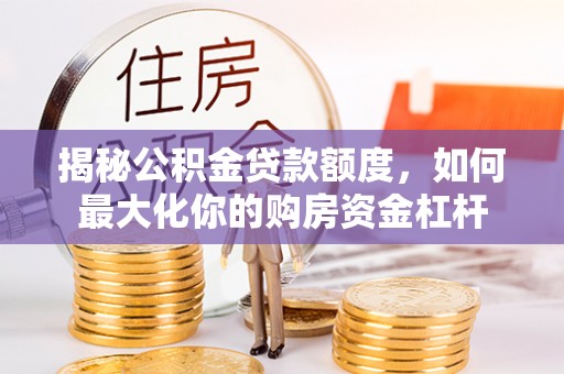 顺庆揭秘公积金贷款额度，如何最大化你的购房资金杠杆