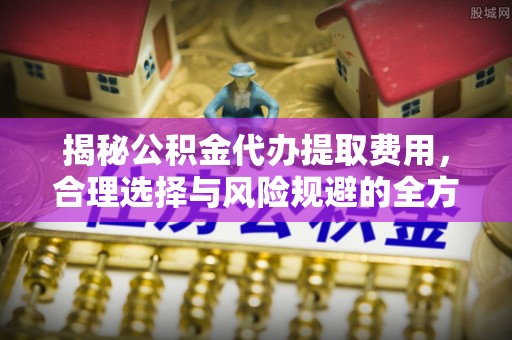 顺庆揭秘公积金代办提取费用，合理选择与风险规避的全方位解析
