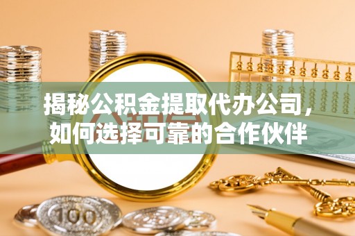 顺庆揭秘公积金提取代办公司，如何选择可靠的合作伙伴
