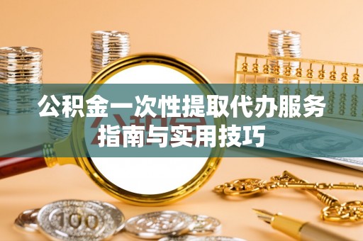 顺庆公积金一次性提取代办服务指南与实用技巧