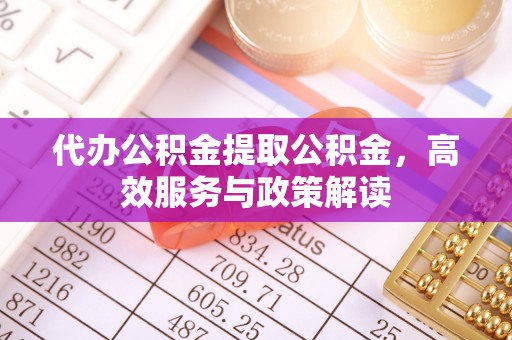 顺庆代办公积金提取公积金，高效服务与政策解读
