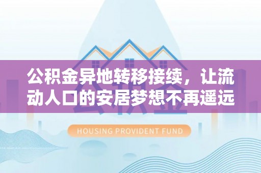 顺庆公积金异地转移接续，让流动人口的安居梦想不再遥远