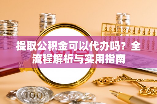 顺庆提取公积金可以代办吗？全流程解析与实用指南