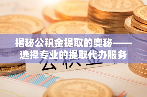 顺庆揭秘公积金提取的奥秘——选择专业的提取代办服务