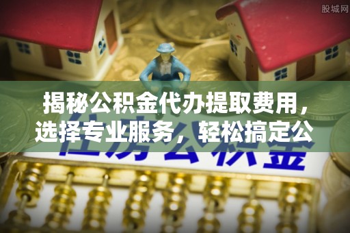 顺庆揭秘公积金代办提取费用，选择专业服务，轻松搞定公积金提取