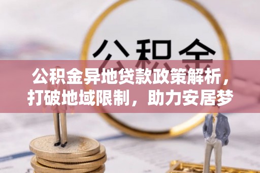 顺庆公积金异地贷款政策解析，打破地域限制，助力安居梦想