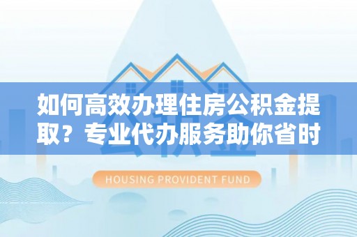 顺庆如何高效办理住房公积金提取？专业代办服务助你省时省力