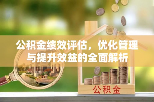 顺庆公积金绩效评估，优化管理与提升效益的全面解析