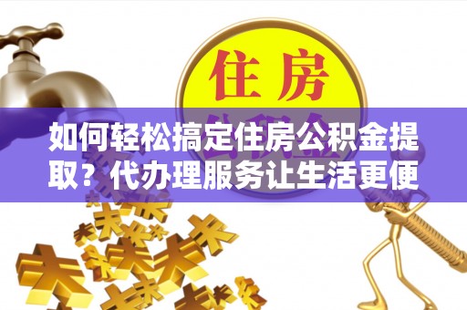 顺庆如何轻松搞定住房公积金提取？代办理服务让生活更便捷！
