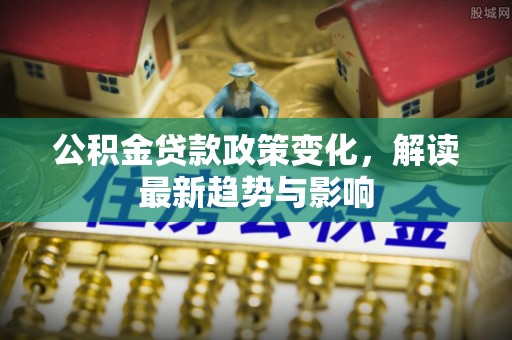 顺庆公积金贷款政策变化，解读最新趋势与影响