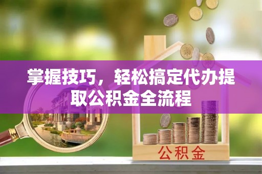 顺庆掌握技巧，轻松搞定代办提取公积金全流程