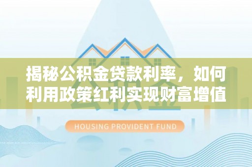 顺庆揭秘公积金贷款利率，如何利用政策红利实现财富增值