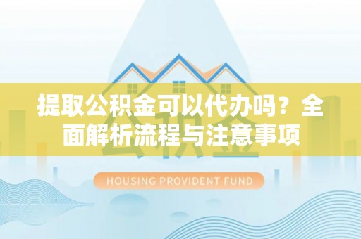 顺庆提取公积金可以代办吗？全面解析流程与注意事项