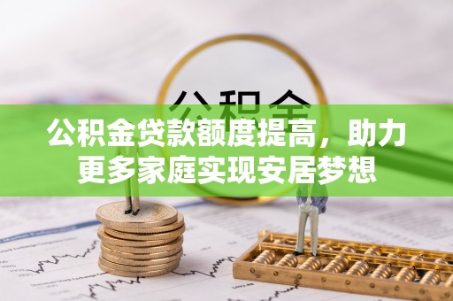 顺庆公积金贷款额度提高，助力更多家庭实现安居梦想