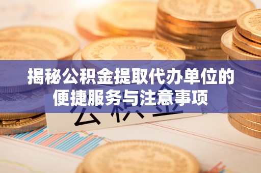 顺庆揭秘公积金提取代办单位的便捷服务与注意事项