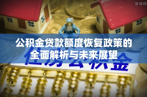 顺庆公积金贷款额度恢复政策的全面解析与未来展望