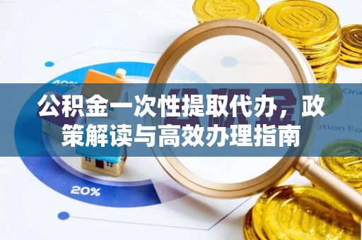 顺庆公积金一次性提取代办，政策解读与高效办理指南