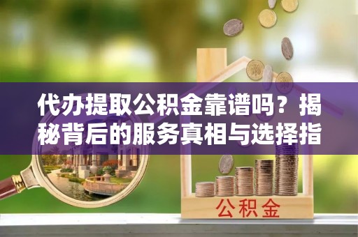 顺庆代办提取公积金靠谱吗？揭秘背后的服务真相与选择指南