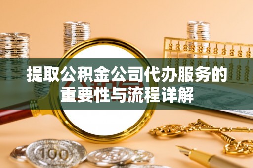 顺庆提取公积金公司代办服务的重要性与流程详解